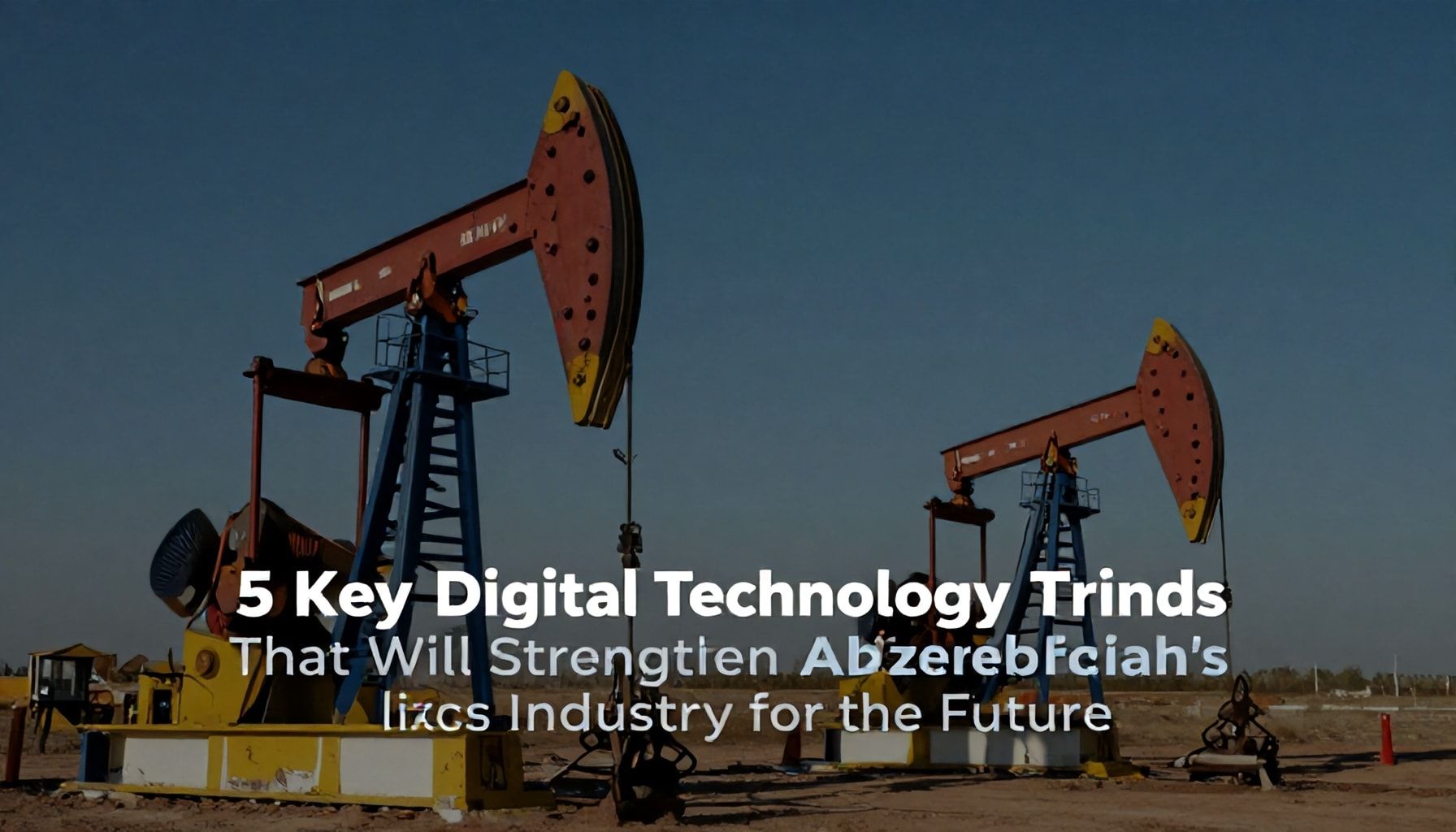 5 Əsas Dijital Texnologiya Trendi Azərbaycanın Neft Sənayesini Gələcəyi İçin Möhkəmləndirəcək*
