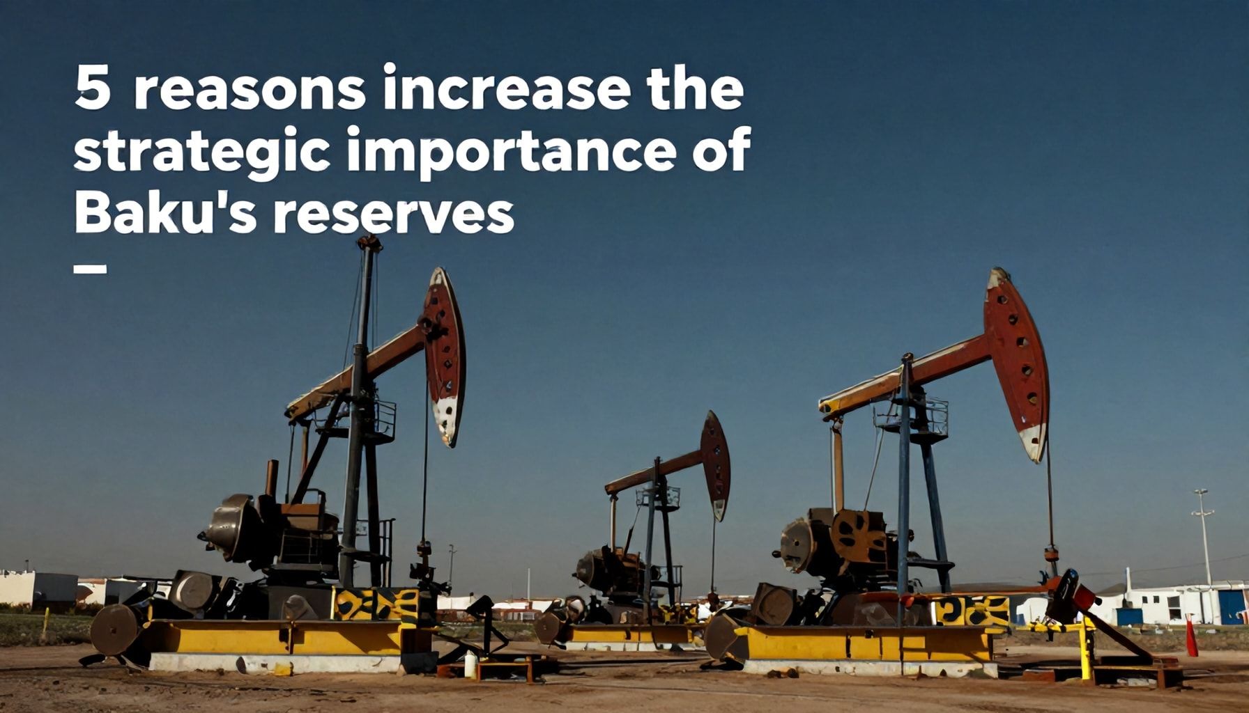 5 Səbəb Bakının neft ehtiyatlarının strateji əhəmiyyətini artırır*
