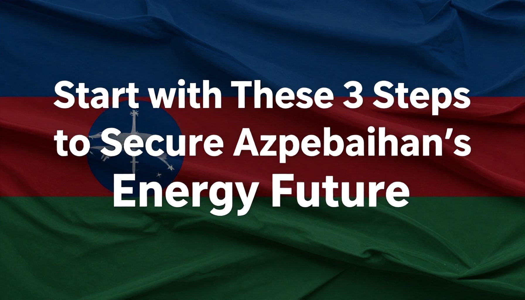 Azərbaycanın Enerji Gələcəyini Qazanmaq üçün Bu 3 Addımla Başlayın*