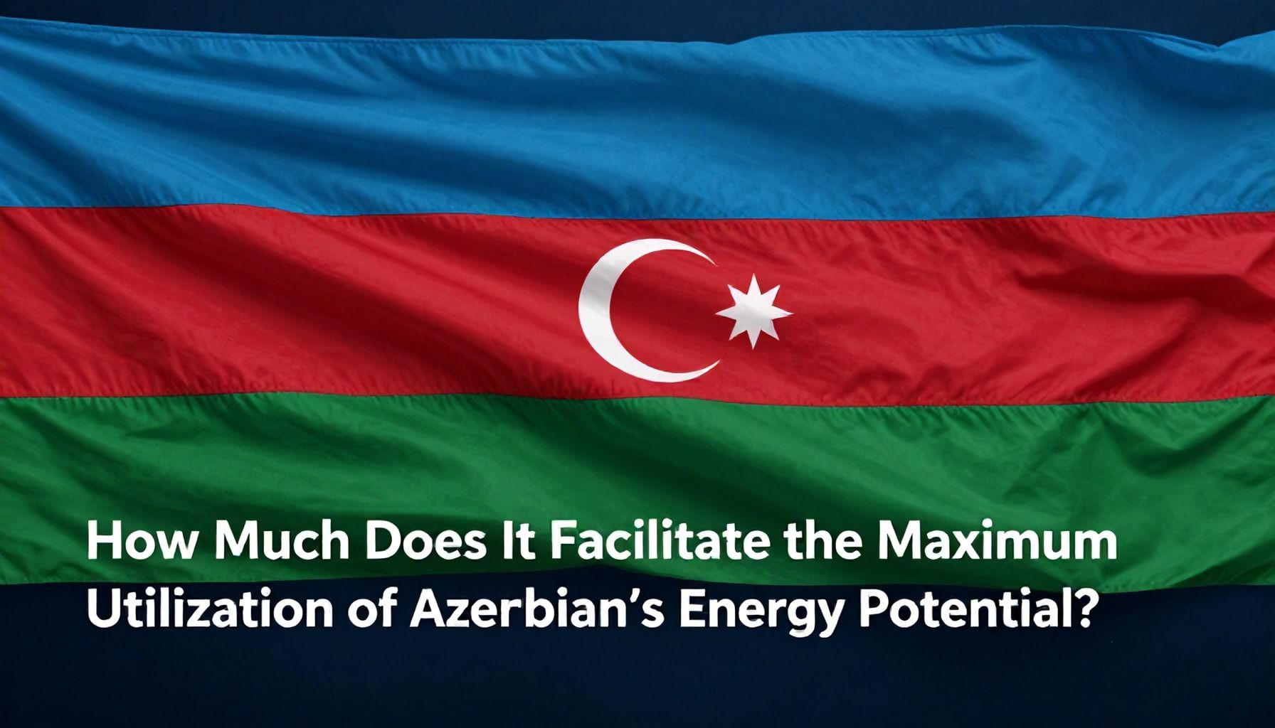 Azərbaycanın Enerji Potensialını Maksimum Dərəcədə İstifadə Etməyi Nə Qədər Asanlaşdırır?*