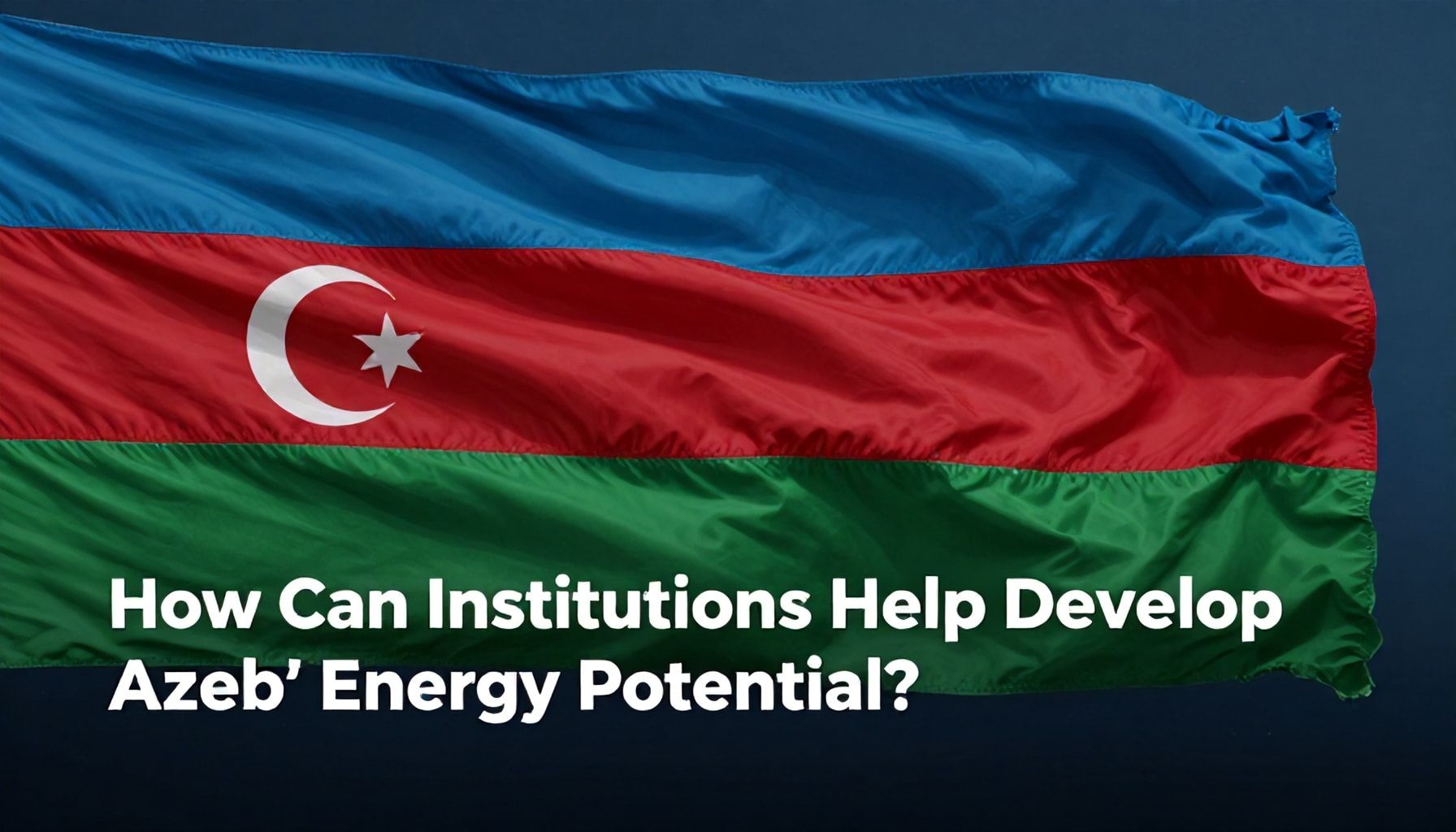 Azərbaycanın Enerji Potensialını Qurum Qurmağa Nasıl Yardım Edə Bilər?*