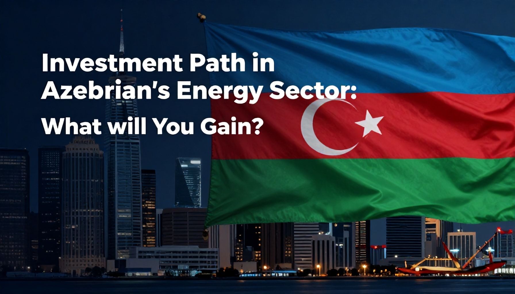 Azərbaycanın Enerji Sektöründə Yatırım Yolu: Nə Qazanacaqsınız?"*