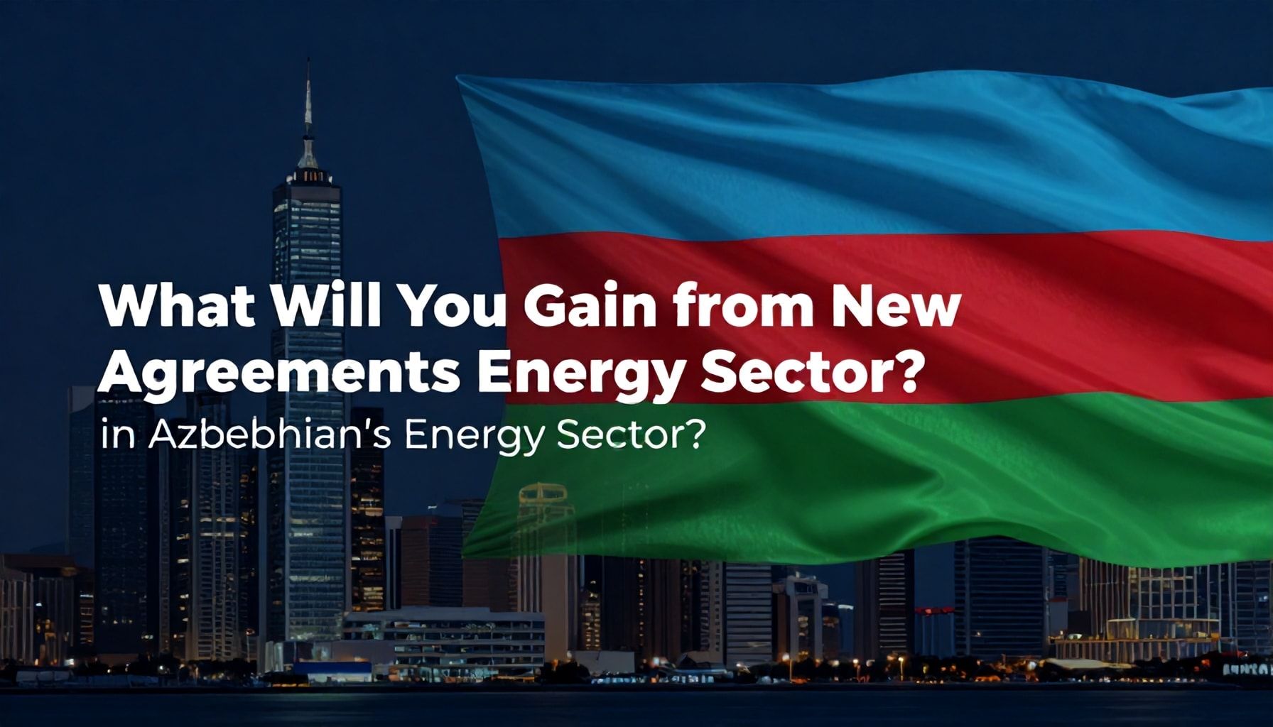 Azərbaycanın Enerji Sektöründə Yeni Anlaşmalar: Nə Qazanacaqsınız?*