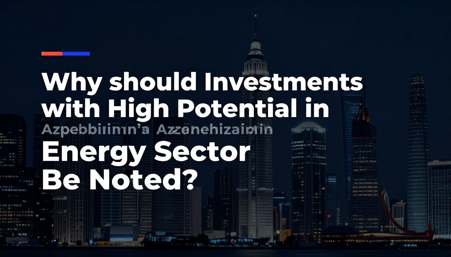 Azərbaycanın Enerji Sektöründə Yüksək Potensiyalla Yatırımların Niyə Qeyd Edilməlidir?*