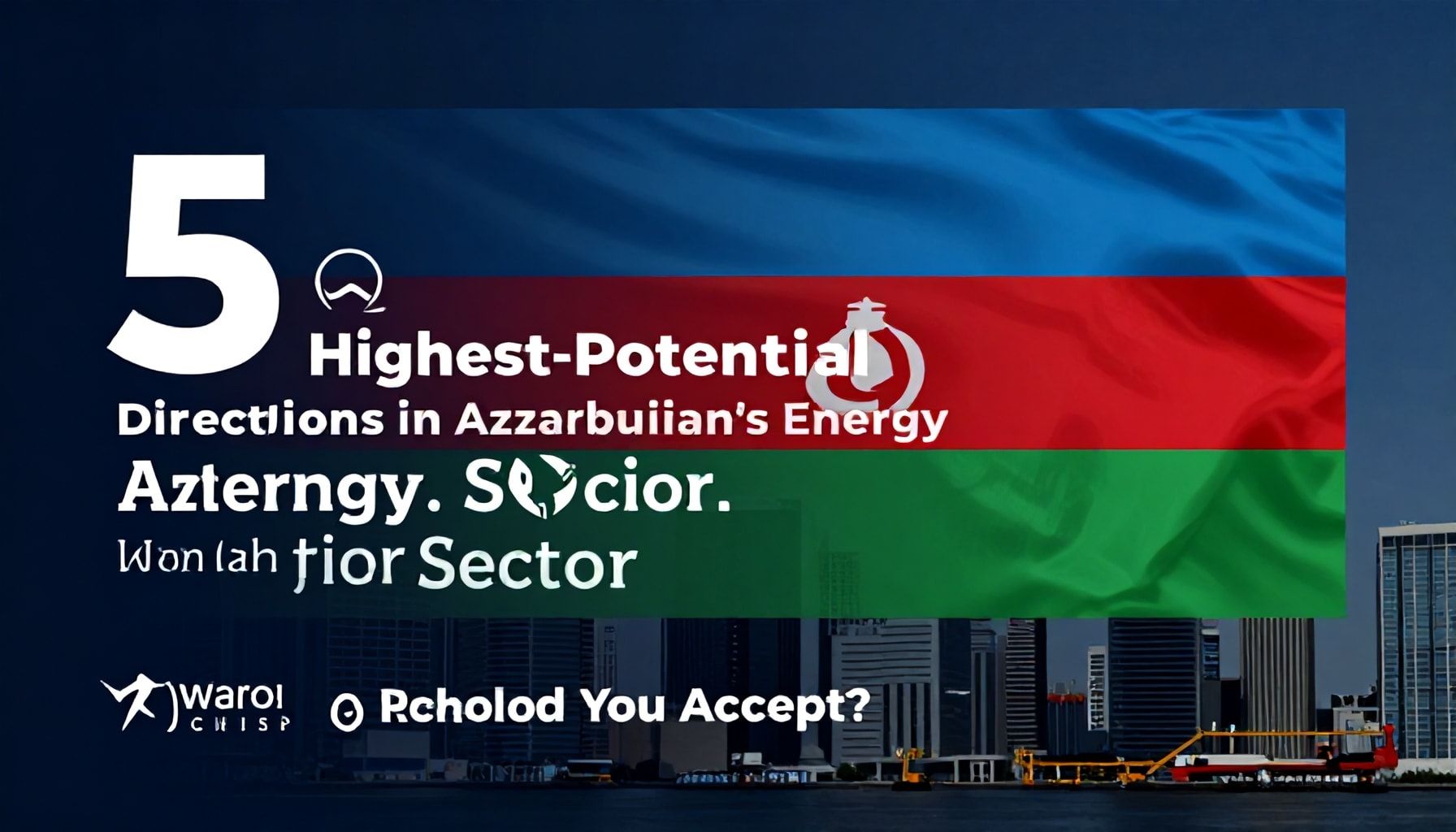 Azərbaycanın Enerji Sektöründəki 5 Ən Yüksək Potensialı İstiqamət: Nə Qəbul Etməlisiniz?*