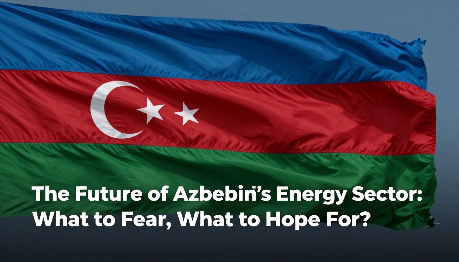 Azərbaycanın Enerji Sektörünün Gələcəyi: Nə Qorxmaq, Nə Ümid Etmək?*
