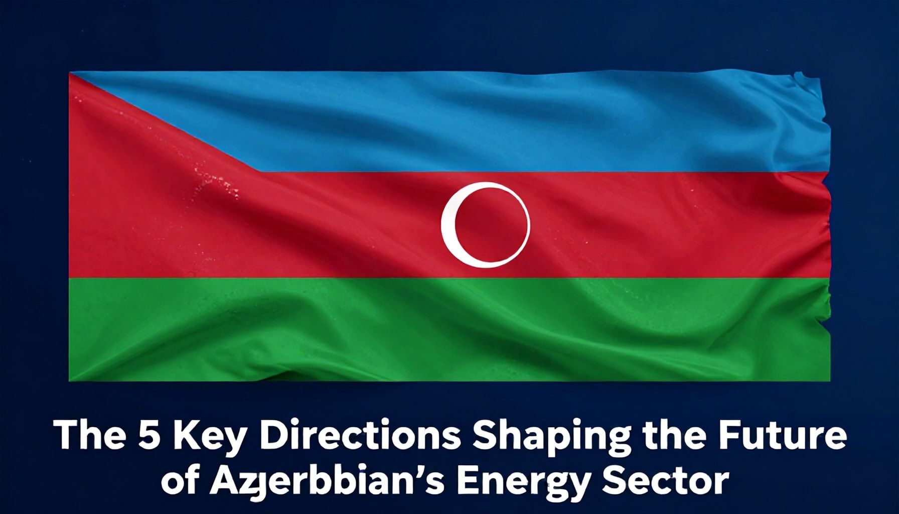 Azərbaycanın Enerji Sektörünün Gələcəyini Şəkilləndirən 5 Əsas İstiqamət*