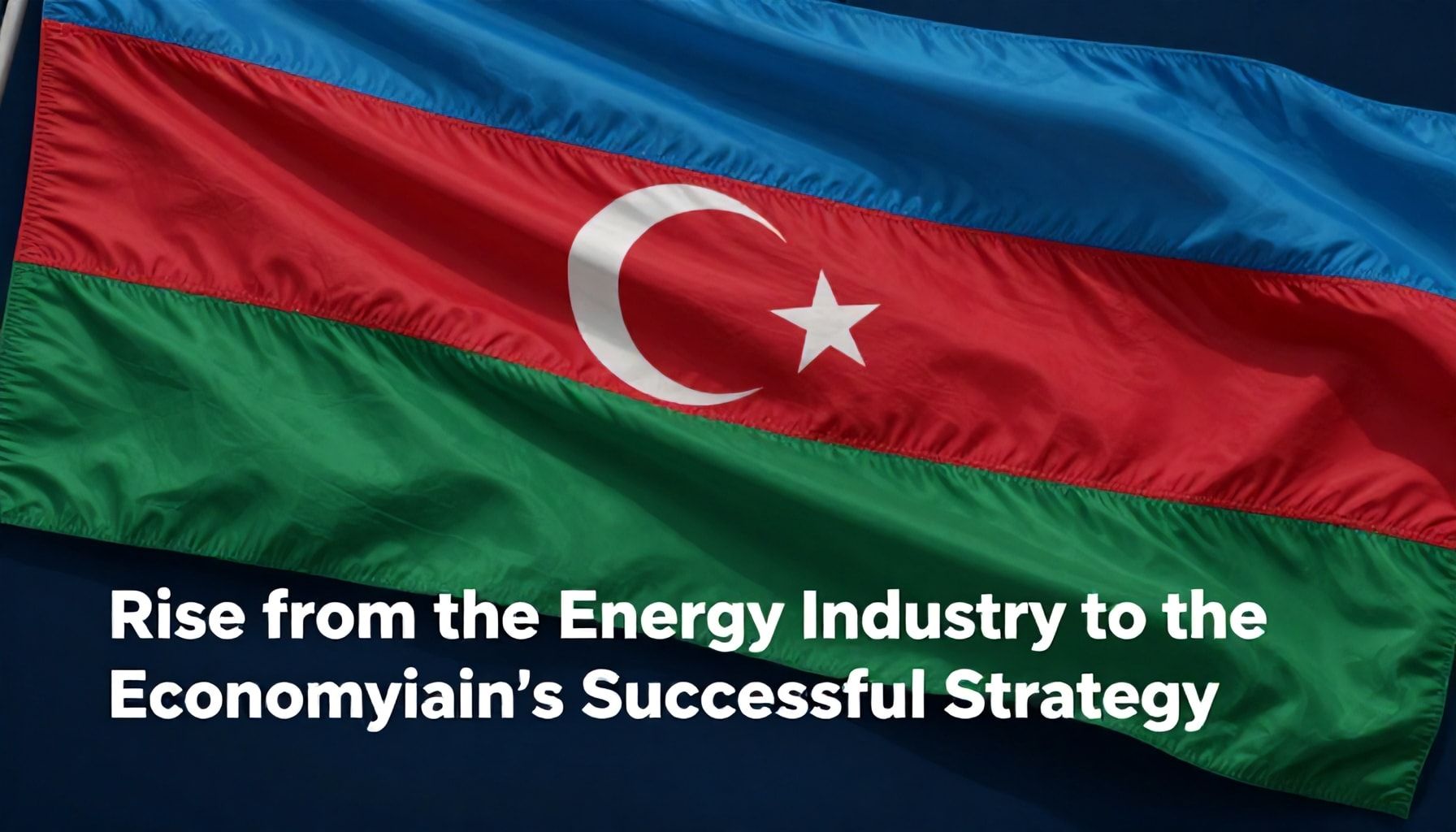Enerji Sənayesindən İqtisadiyyata Qalxış: Azərbaycanın Uğurlu Strategiyası*