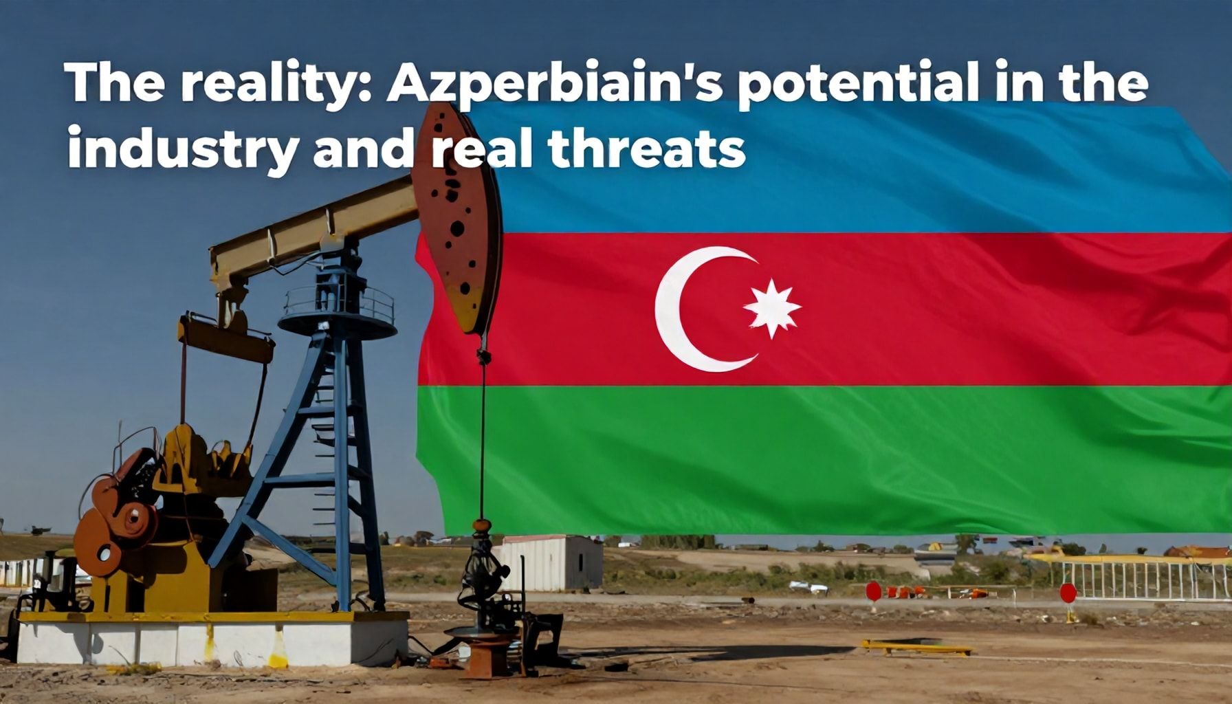Gerçəklik: Azərbaycanın neft sənayesindəki potensialı və real təhlükələr*