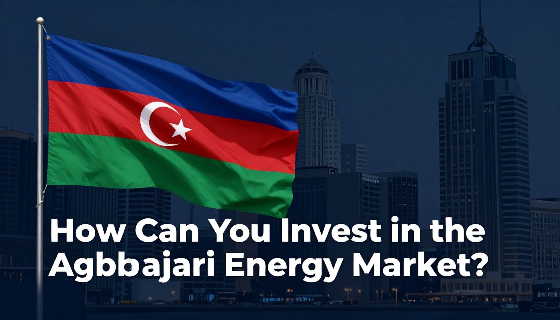 Nasıl Azerbaycan Enerji Piyasasında Yatırım Yapabilirsiniz?*