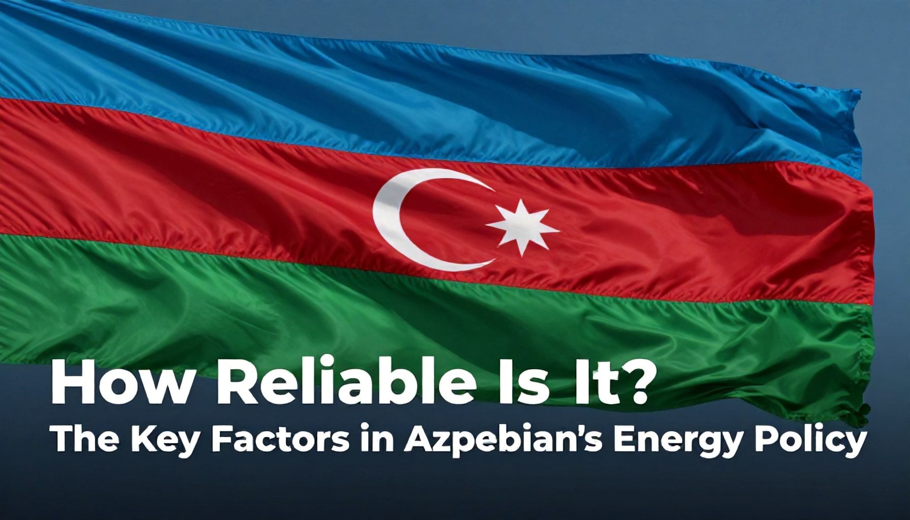 Nə Qədər Etibarlıdır? Azərbaycanın Enerji Politikasının Əsas Amilləri*