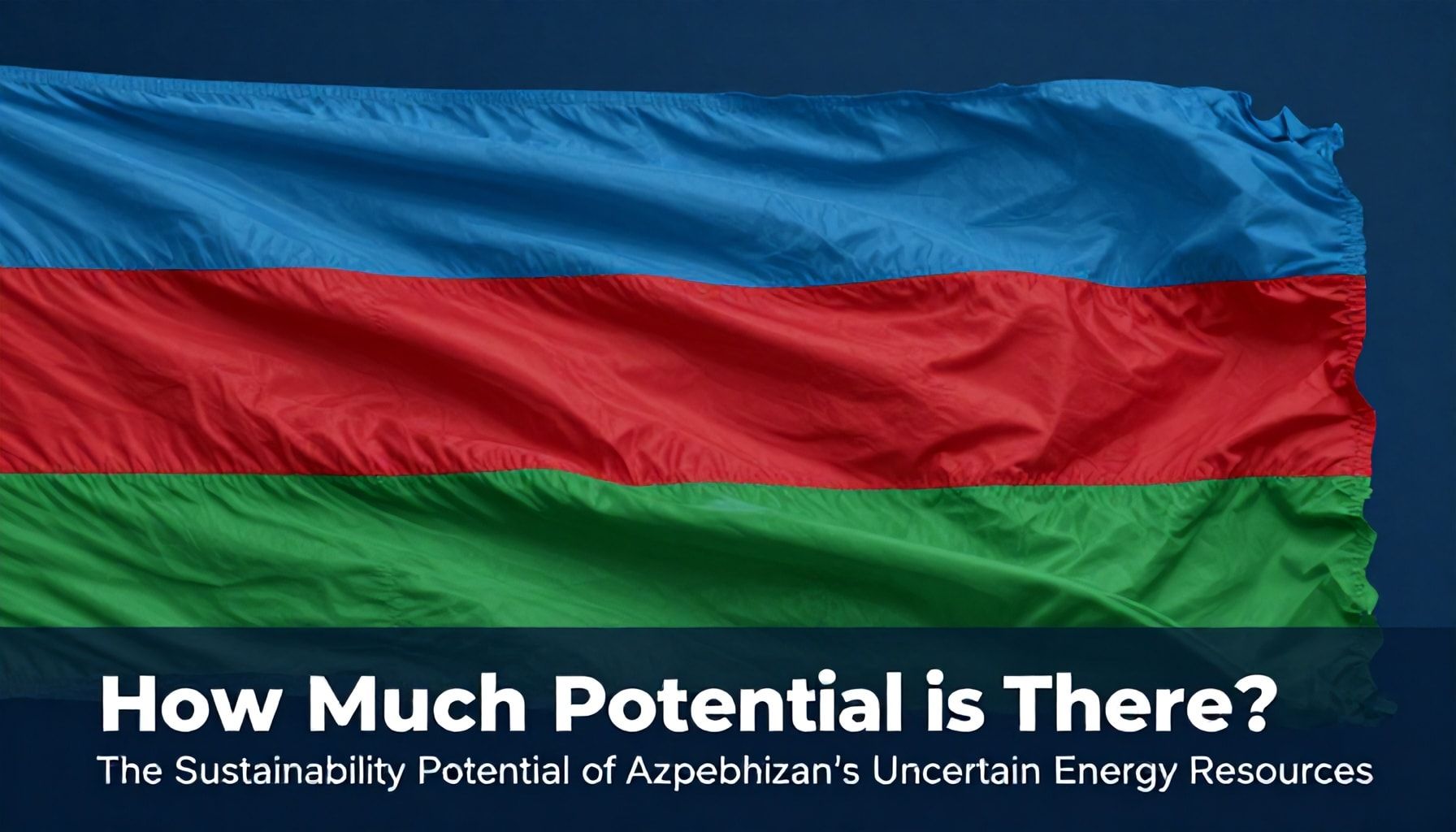 Nə Qədər Potensial Var? Azərbaycanın Qeyri-Müəyyən Enerji Kaynaklarının Sürdürüləbilirlik Potensiyalı*