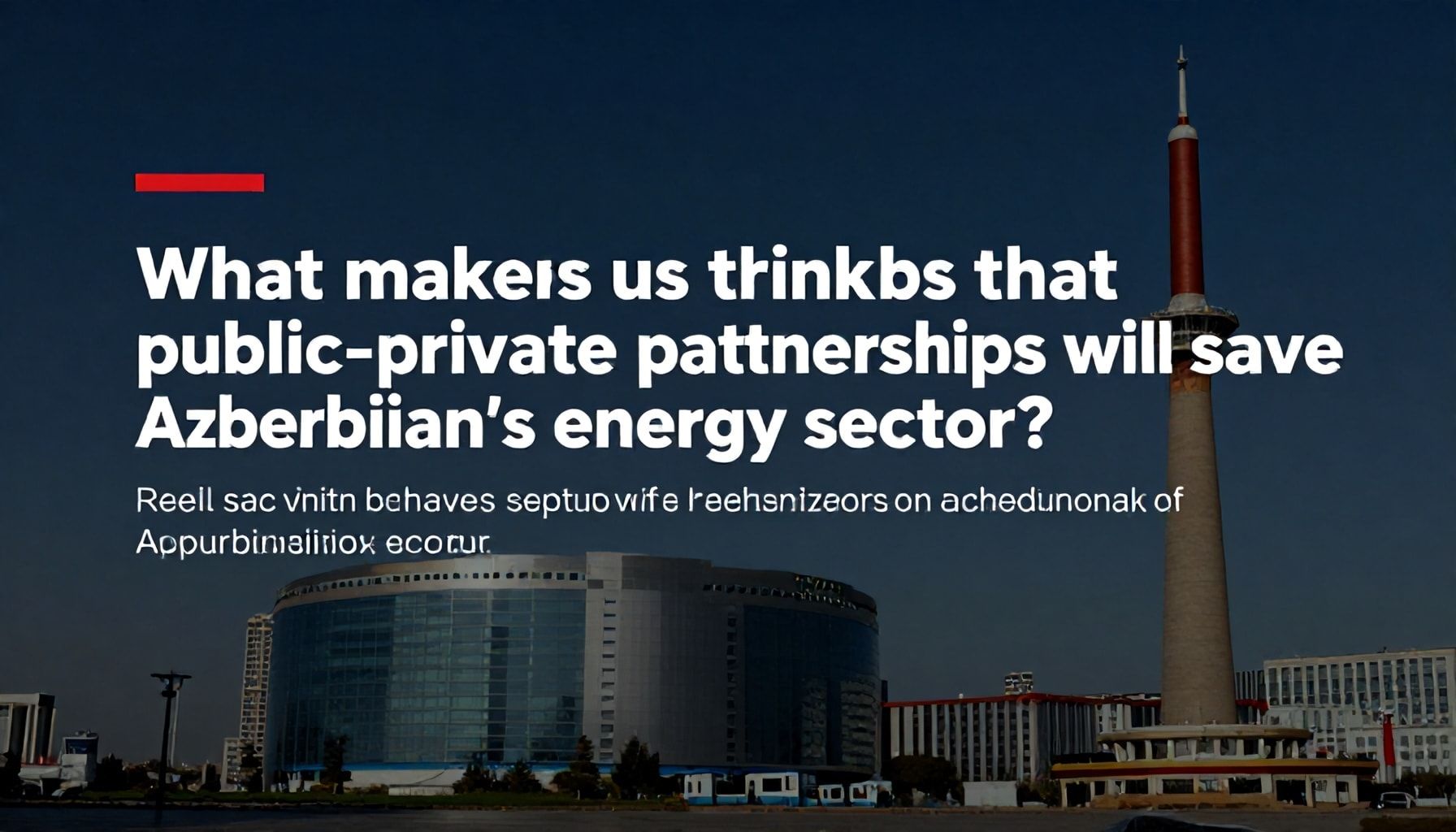 Nədir ki, dövlət-özel ortaklıq Azərbaycanın enerji sektorunu qurtaracaq?*
