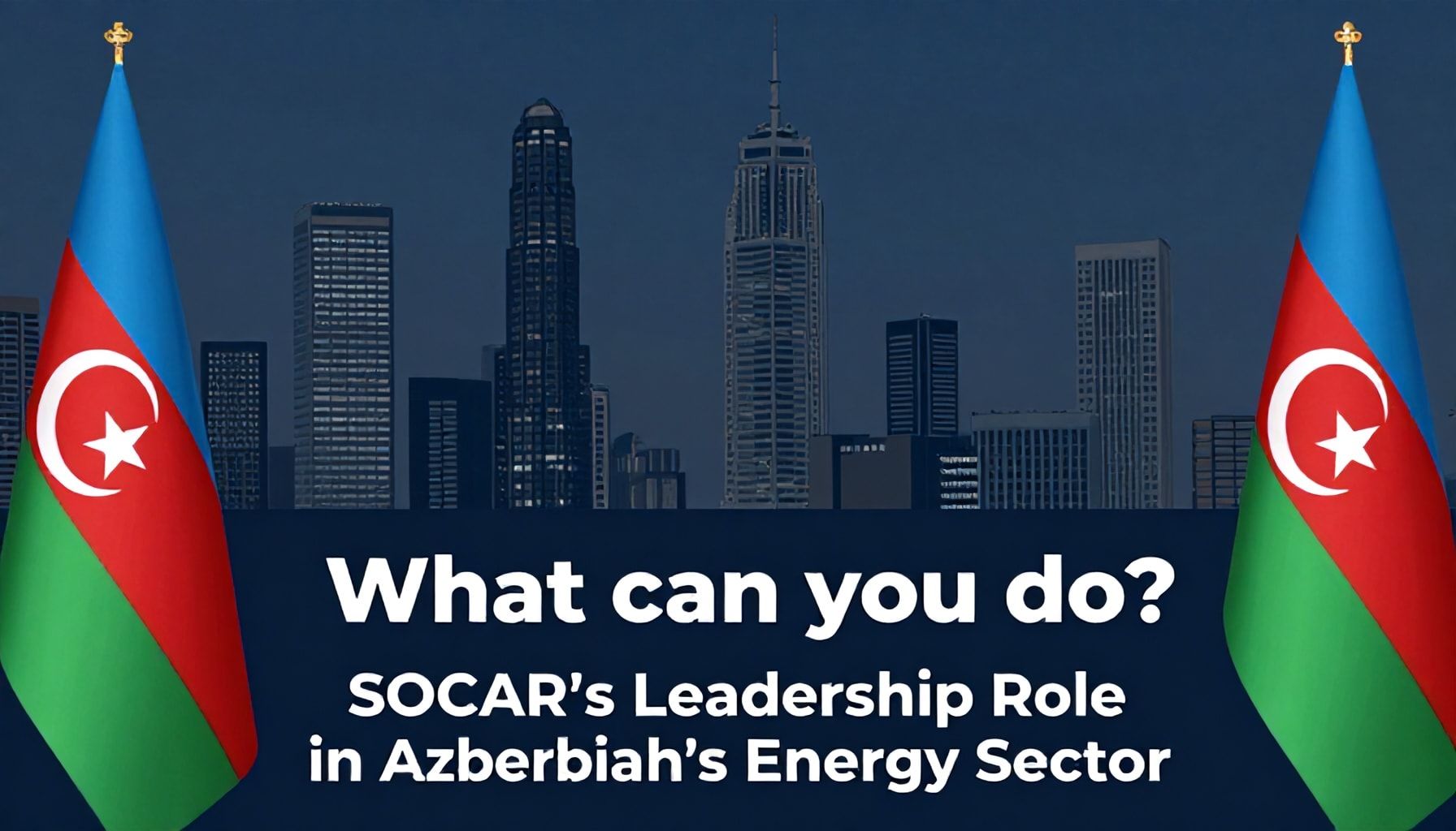 Nəyi edə bilərsiz? SOCAR-in Azərbaycanın Enerji Sektöründəki Rəhbərlik Rolu*