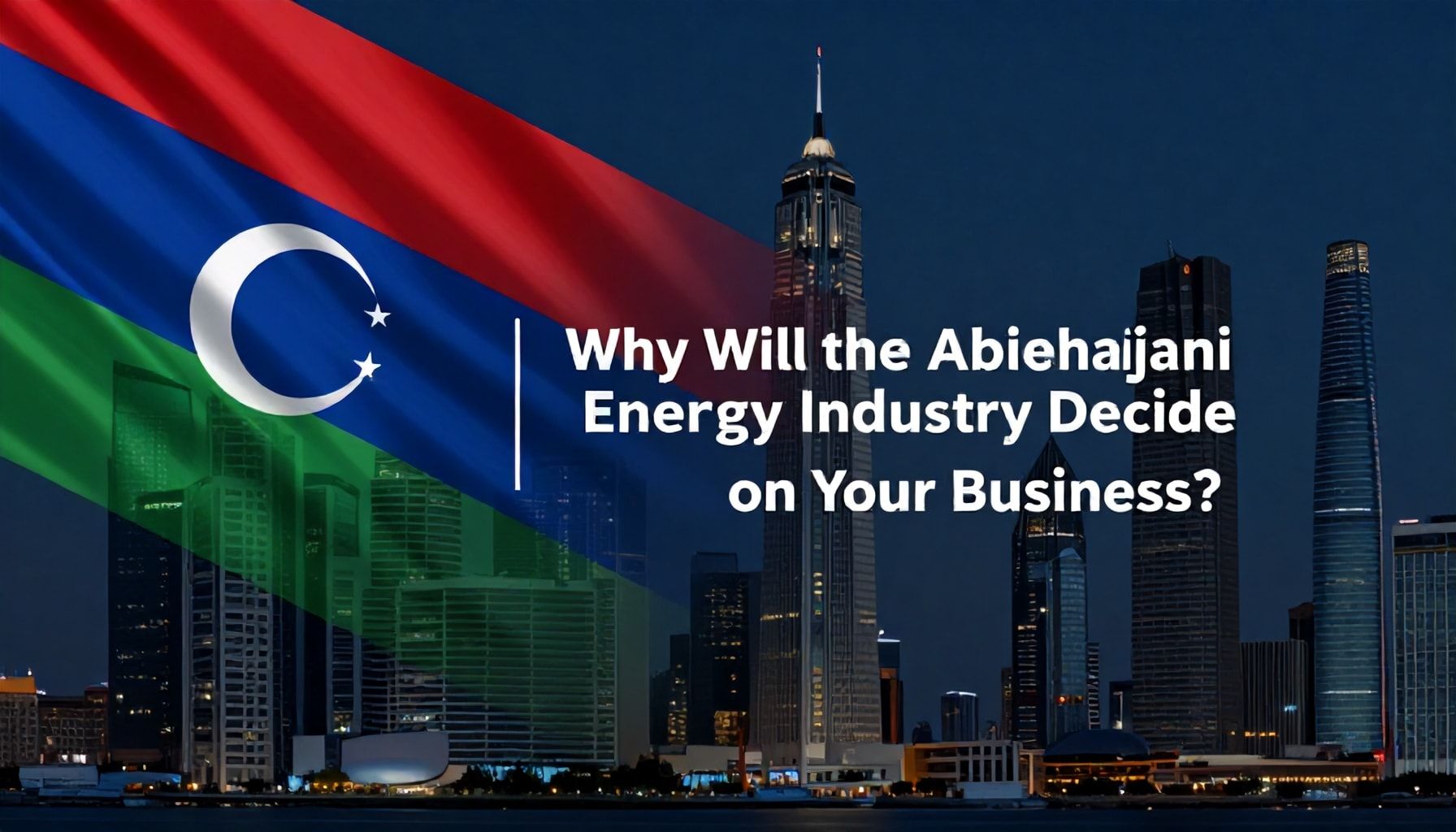 Niyə Azərbaycan Enerji Sənayesi Sizin Biznesinizə Qərar Verəcək?*