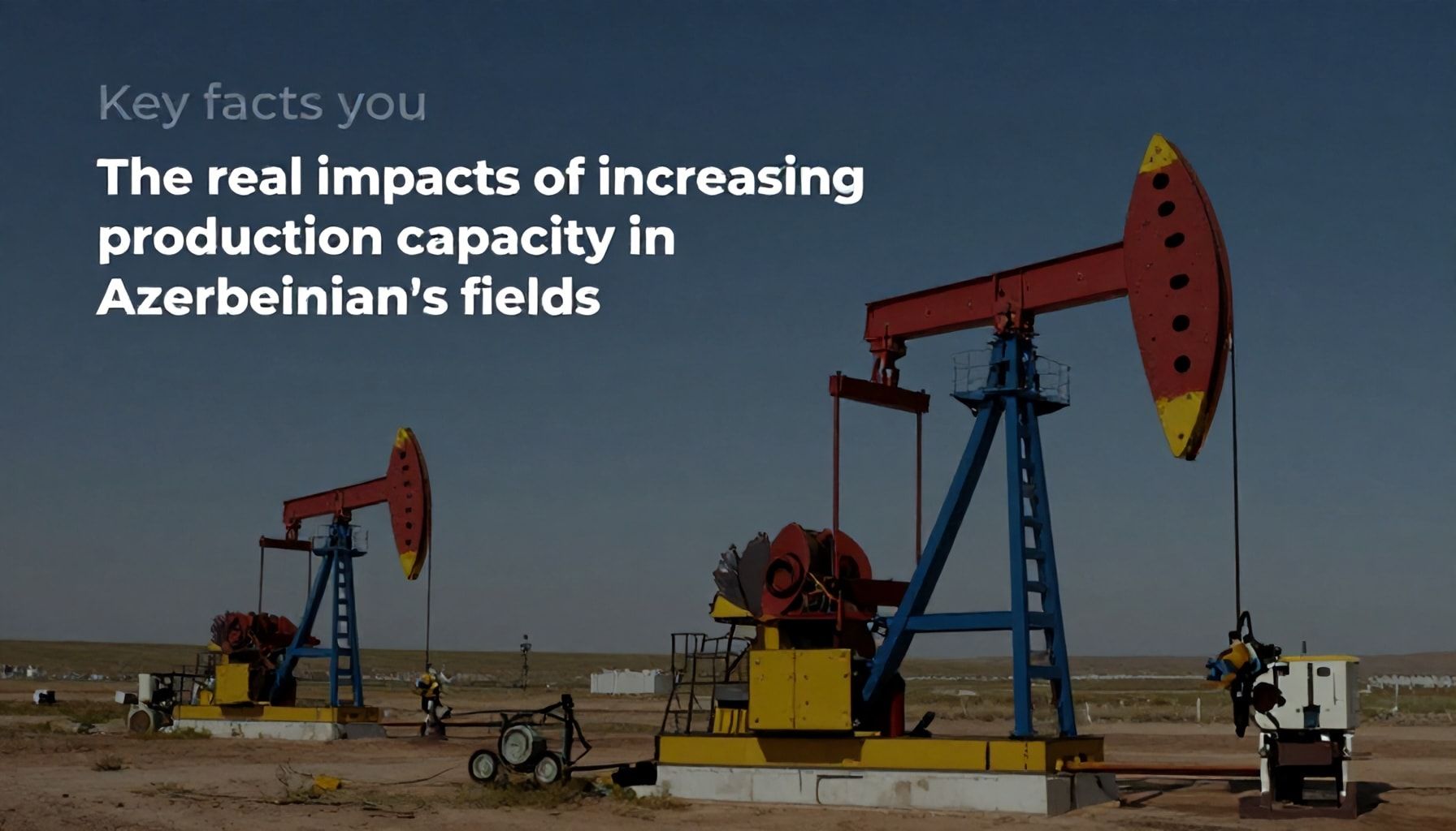 Sizin üçün əhəmiyyətli faktlar: Azərbaycanın neft sahalarında istehsal gücünün artırılmasının gerçək təsirləri*