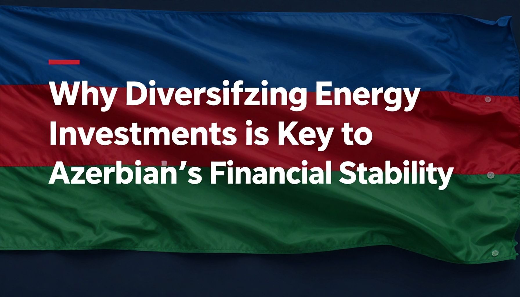 Why Diversifying Energy Investments is Key to Azerbaijan’s Financial Stability*